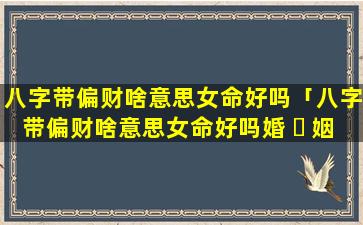 八字带偏财啥意思女命好吗「八字带偏财啥意思女命好吗婚 ☘ 姻如何」